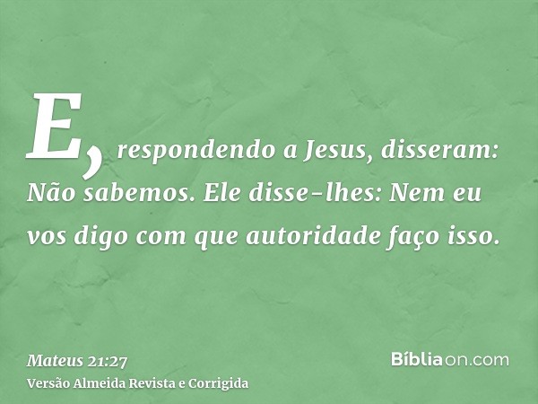 E, respondendo a Jesus, disseram: Não sabemos. Ele disse-lhes: Nem eu vos digo com que autoridade faço isso.