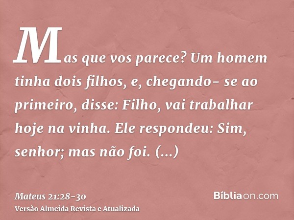 Mas que vos parece? Um homem tinha dois filhos, e, chegando- se ao primeiro, disse: Filho, vai trabalhar hoje na vinha.Ele respondeu: Sim, senhor; mas não foi.C