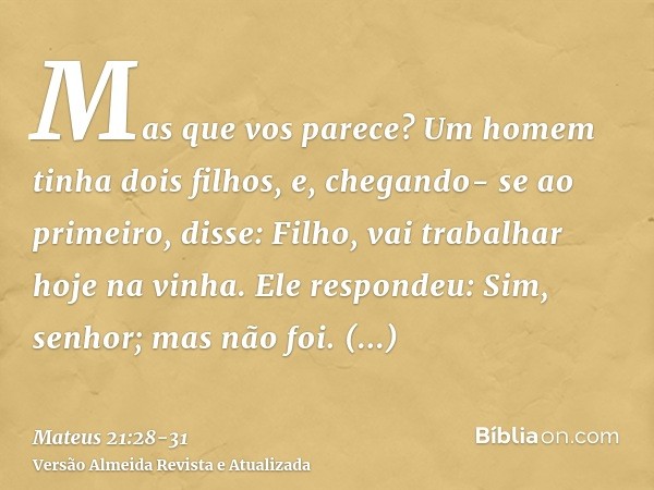 Mas que vos parece? Um homem tinha dois filhos, e, chegando- se ao primeiro, disse: Filho, vai trabalhar hoje na vinha.Ele respondeu: Sim, senhor; mas não foi.C