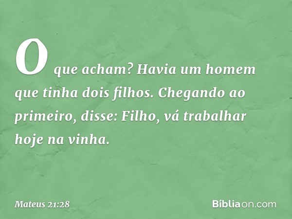 "O que acham? Havia um homem que tinha dois filhos. Chegando ao primeiro, disse: 'Filho, vá trabalhar hoje na vinha'. -- Mateus 21:28