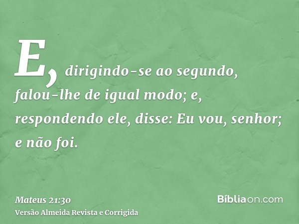 E, dirigindo-se ao segundo, falou-lhe de igual modo; e, respondendo ele, disse: Eu vou, senhor; e não foi.