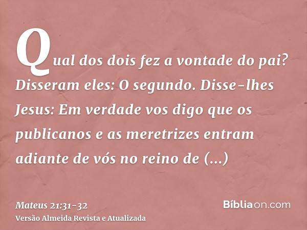 Qual dos dois fez a vontade do pai? Disseram eles: O segundo. Disse-lhes Jesus: Em verdade vos digo que os publicanos e as meretrizes entram adiante de vós no r