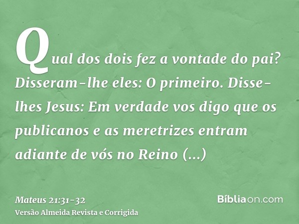 Qual dos dois fez a vontade do pai? Disseram-lhe eles: O primeiro. Disse-lhes Jesus: Em verdade vos digo que os publicanos e as meretrizes entram adiante de vós