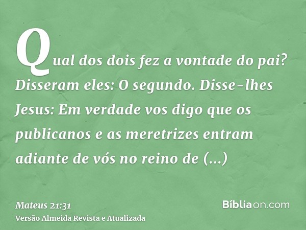 Qual dos dois fez a vontade do pai? Disseram eles: O segundo. Disse-lhes Jesus: Em verdade vos digo que os publicanos e as meretrizes entram adiante de vós no r