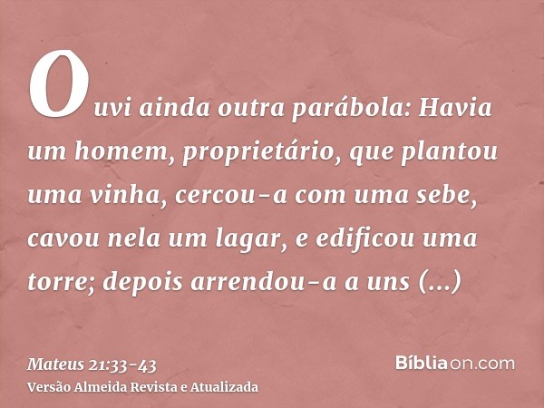 Ouvi ainda outra parábola: Havia um homem, proprietário, que plantou uma vinha, cercou-a com uma sebe, cavou nela um lagar, e edificou uma torre; depois arrendo