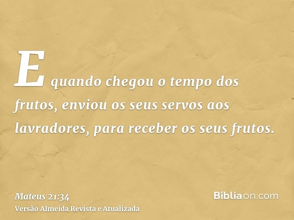 E quando chegou o tempo dos frutos, enviou os seus servos aos lavradores, para receber os seus frutos.