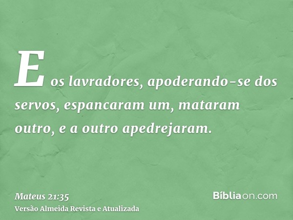 E os lavradores, apoderando-se dos servos, espancaram um, mataram outro, e a outro apedrejaram.