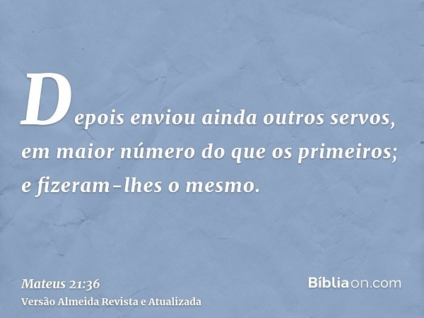 Depois enviou ainda outros servos, em maior número do que os primeiros; e fizeram-lhes o mesmo.