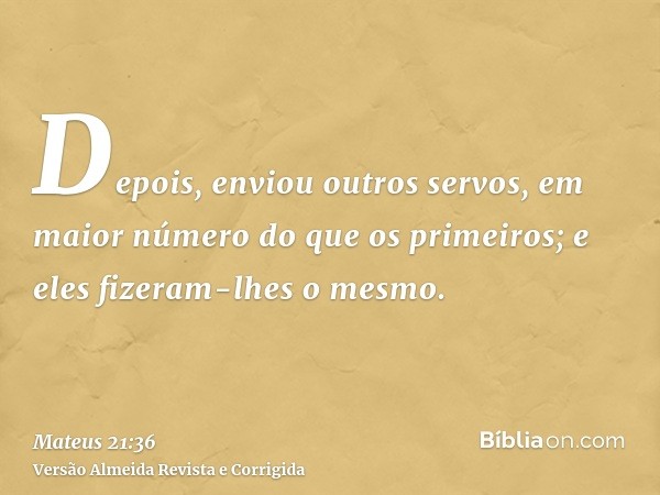 Depois, enviou outros servos, em maior número do que os primeiros; e eles fizeram-lhes o mesmo.