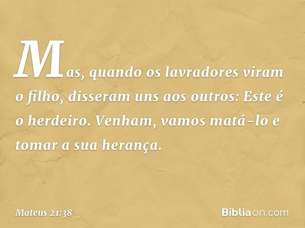 "Mas, quando os lavradores viram o filho, disseram uns aos outros: 'Este é o herdeiro. Venham, vamos matá-lo e tomar a sua herança'. -- Mateus 21:38