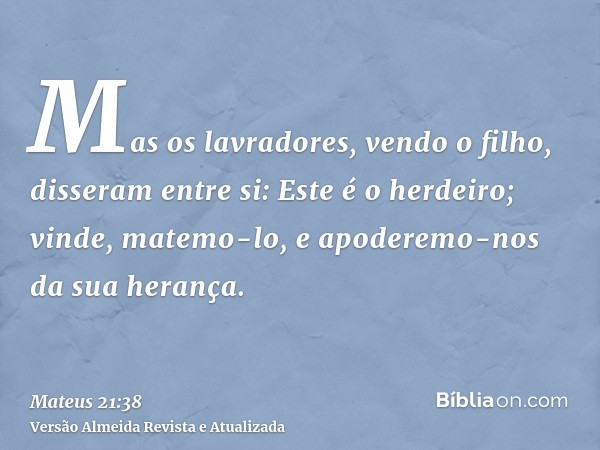 Mas os lavradores, vendo o filho, disseram entre si: Este é o herdeiro; vinde, matemo-lo, e apoderemo-nos da sua herança.