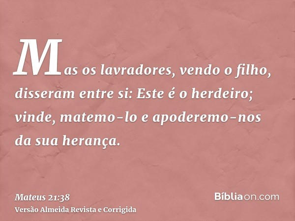 Mas os lavradores, vendo o filho, disseram entre si: Este é o herdeiro; vinde, matemo-lo e apoderemo-nos da sua herança.