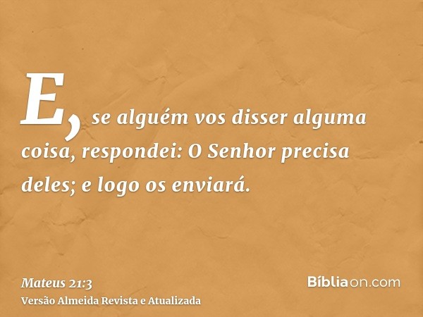 E, se alguém vos disser alguma coisa, respondei: O Senhor precisa deles; e logo os enviará.