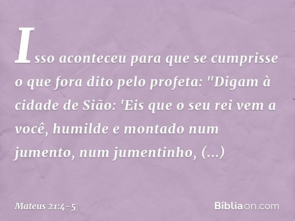 Isso aconteceu para que se cumprisse o que fora dito pelo profeta: "Digam à cidade de Sião:
'Eis que o seu rei vem a você,
humilde e montado num jumento,
num ju