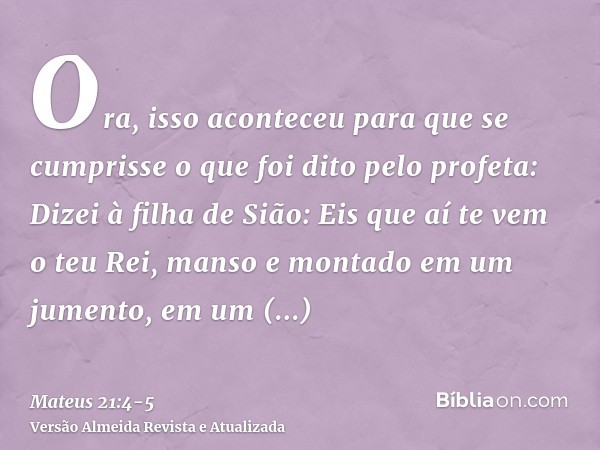 Ora, isso aconteceu para que se cumprisse o que foi dito pelo profeta:Dizei à filha de Sião: Eis que aí te vem o teu Rei, manso e montado em um jumento, em um j