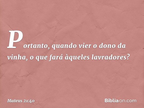 "Portanto, quando vier o dono da vinha, o que fará àqueles lavradores?" -- Mateus 21:40