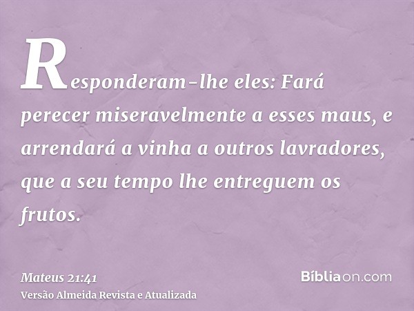 Responderam-lhe eles: Fará perecer miseravelmente a esses maus, e arrendará a vinha a outros lavradores, que a seu tempo lhe entreguem os frutos.