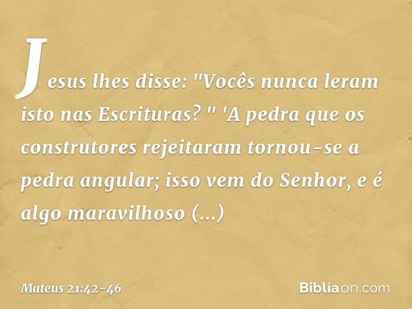 Jesus lhes disse: "Vocês nunca leram isto nas Escrituras?
" 'A pedra que os construtores rejeitaram
tornou-se a pedra angular;
isso vem do Senhor,
e é algo mara