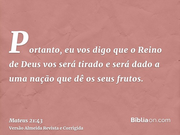Portanto, eu vos digo que o Reino de Deus vos será tirado e será dado a uma nação que dê os seus frutos.