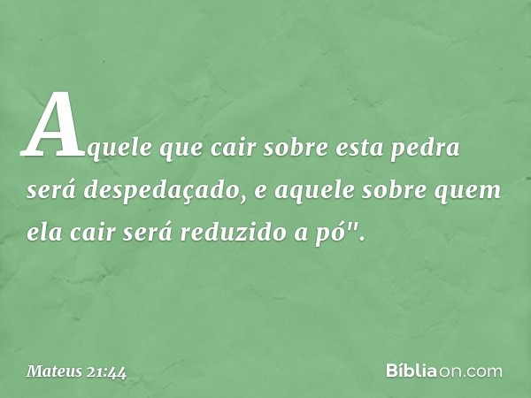 Aquele que cair sobre esta pedra será despedaçado, e aquele sobre quem ela cair será reduzido a pó". -- Mateus 21:44