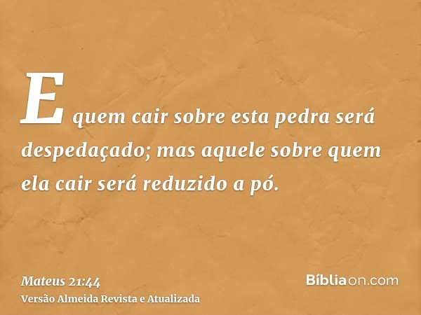 E quem cair sobre esta pedra será despedaçado; mas aquele sobre quem ela cair será reduzido a pó.