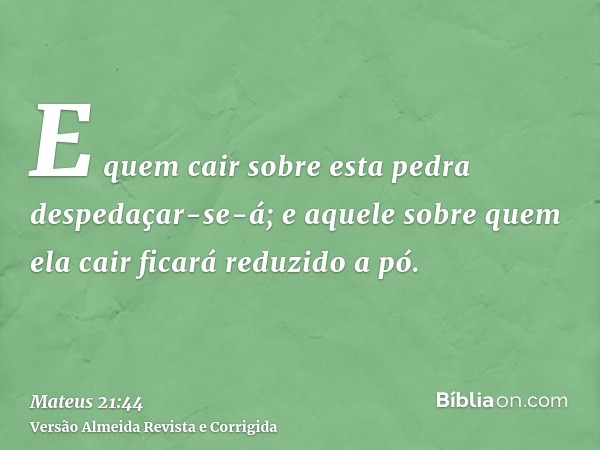E quem cair sobre esta pedra despedaçar-se-á; e aquele sobre quem ela cair ficará reduzido a pó.