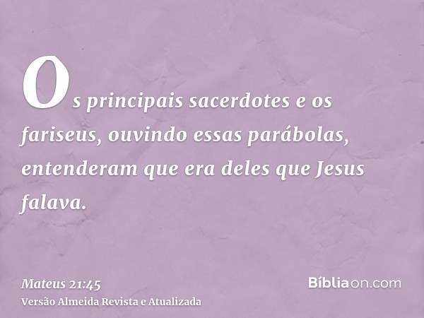 Os principais sacerdotes e os fariseus, ouvindo essas parábolas, entenderam que era deles que Jesus falava.