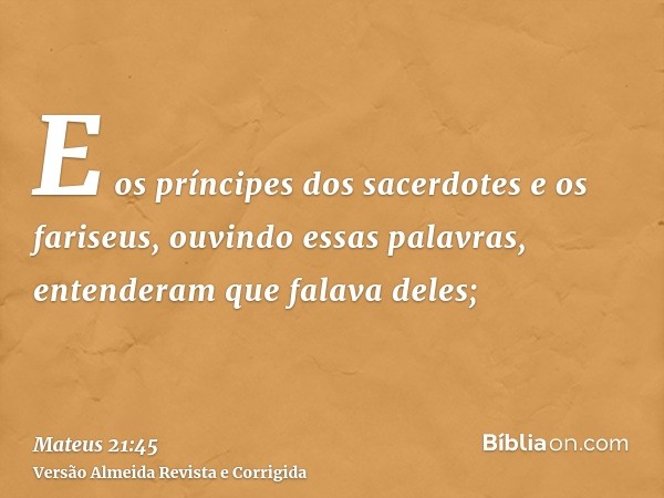 E os príncipes dos sacerdotes e os fariseus, ouvindo essas palavras, entenderam que falava deles;