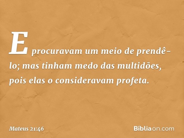 E procuravam um meio de prendê-lo; mas tinham medo das multidões, pois elas o consideravam profeta. -- Mateus 21:46