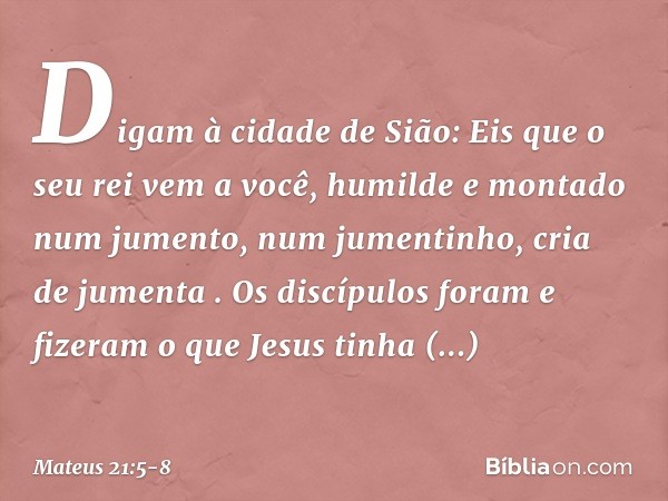 "Digam à cidade de Sião:
'Eis que o seu rei vem a você,
humilde e montado num jumento,
num jumentinho,
cria de jumenta' ". Os discípulos foram e fizeram o que J