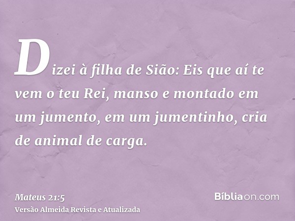 Dizei à filha de Sião: Eis que aí te vem o teu Rei, manso e montado em um jumento, em um jumentinho, cria de animal de carga.