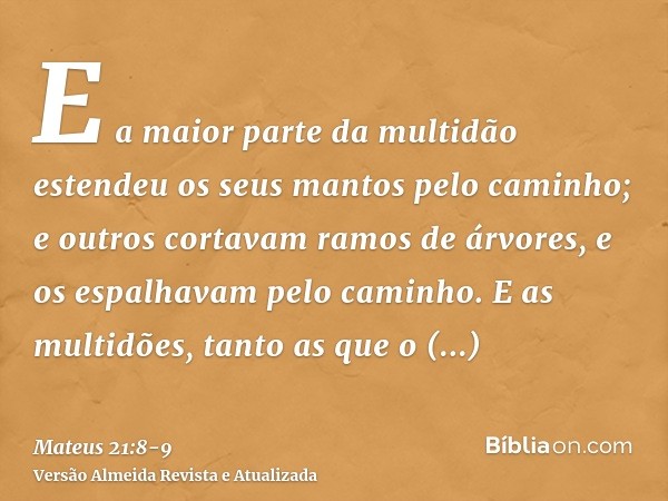 E a maior parte da multidão estendeu os seus mantos pelo caminho; e outros cortavam ramos de árvores, e os espalhavam pelo caminho.E as multidões, tanto as que 