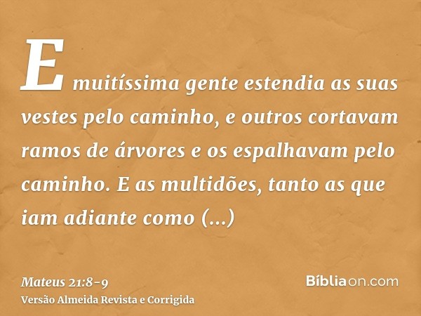 E muitíssima gente estendia as suas vestes pelo caminho, e outros cortavam ramos de árvores e os espalhavam pelo caminho.E as multidões, tanto as que iam adiant