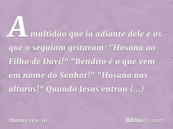 A multidão que ia adiante dele e os que o seguiam gritavam:
"Hosana ao Filho de Davi!"
"Bendito é o que vem
em nome do Senhor!"
"Hosana nas alturas!" Quando Jes