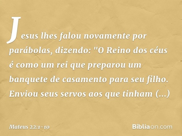 Jesus lhes falou novamente por parábolas, dizendo: "O Reino dos céus é como um rei que preparou um banquete de casamento para seu filho. Enviou seus servos aos