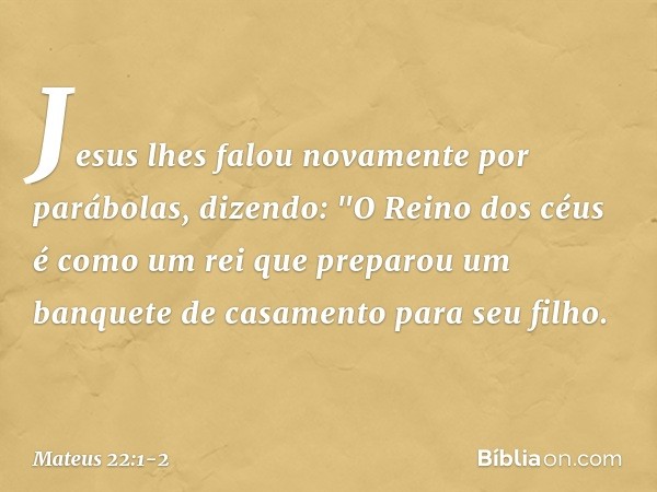 Jesus lhes falou novamente por parábolas, dizendo: "O Reino dos céus é como um rei que preparou um banquete de casamento para seu filho. -- Mateus 22:1-2