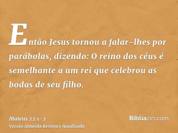 Então Jesus tornou a falar-lhes por parábolas, dizendo:O reino dos céus é semelhante a um rei que celebrou as bodas de seu filho.