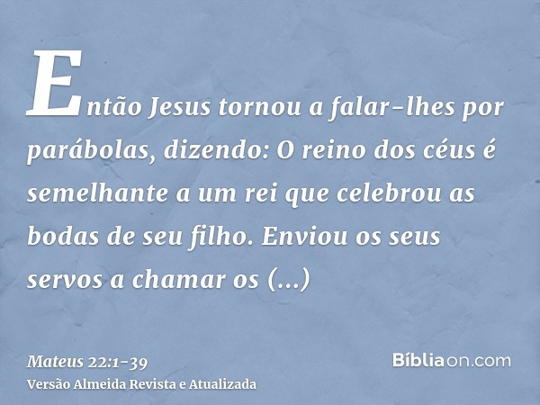 Então Jesus tornou a falar-lhes por parábolas, dizendo:O reino dos céus é semelhante a um rei que celebrou as bodas de seu filho.Enviou os seus servos a chamar