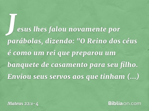 Jesus lhes falou novamente por parábolas, dizendo: "O Reino dos céus é como um rei que preparou um banquete de casamento para seu filho. Enviou seus servos aos