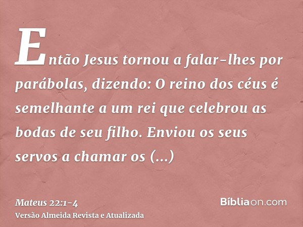 Então Jesus tornou a falar-lhes por parábolas, dizendo:O reino dos céus é semelhante a um rei que celebrou as bodas de seu filho.Enviou os seus servos a chamar 