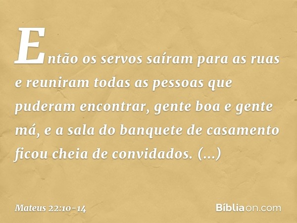 Então os servos saíram para as ruas e reuniram todas as pessoas que puderam encontrar, gente boa e gente má, e a sala do banquete de casamento ficou cheia de co