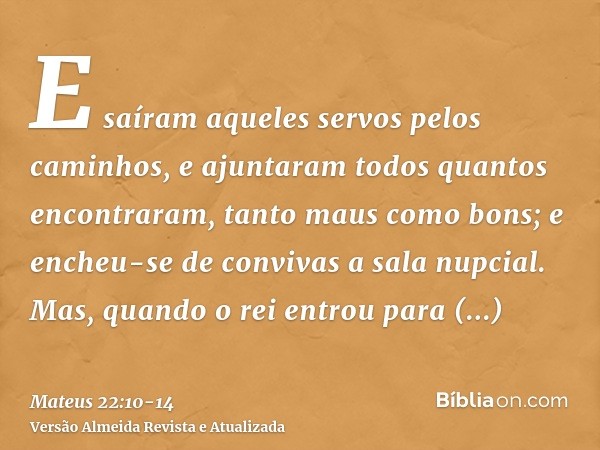 E saíram aqueles servos pelos caminhos, e ajuntaram todos quantos encontraram, tanto maus como bons; e encheu-se de convivas a sala nupcial.Mas, quando o rei en