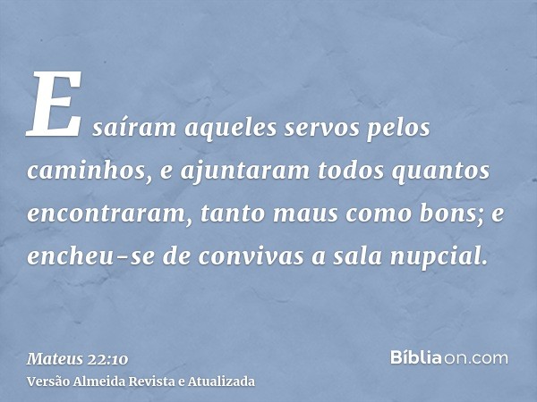 E saíram aqueles servos pelos caminhos, e ajuntaram todos quantos encontraram, tanto maus como bons; e encheu-se de convivas a sala nupcial.