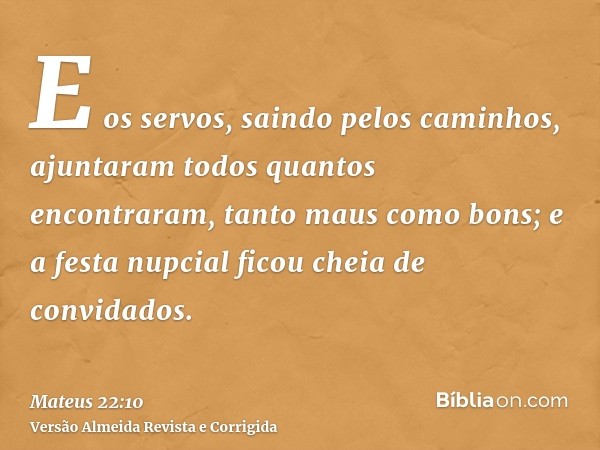 E os servos, saindo pelos caminhos, ajuntaram todos quantos encontraram, tanto maus como bons; e a festa nupcial ficou cheia de convidados.