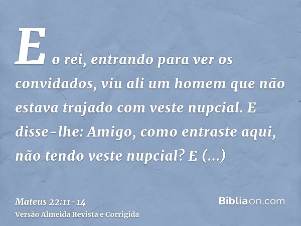 E o rei, entrando para ver os convidados, viu ali um homem que não estava trajado com veste nupcial.E disse-lhe: Amigo, como entraste aqui, não tendo veste nupc