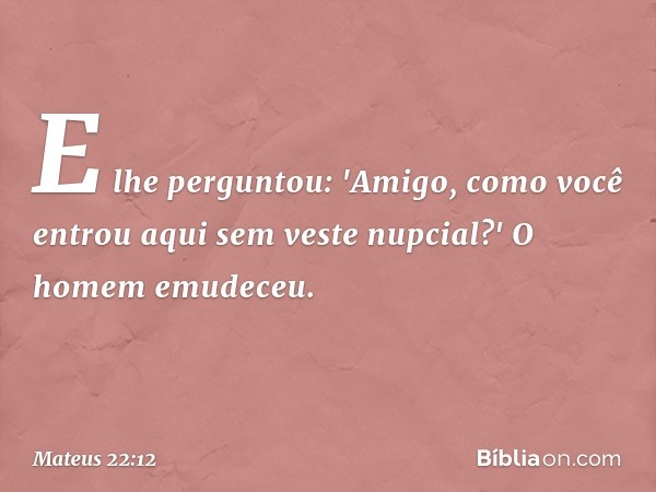 E lhe perguntou: 'Amigo, como você entrou aqui sem veste nupcial?' O homem emudeceu. -- Mateus 22:12