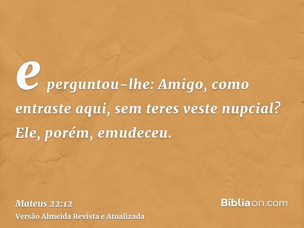 e perguntou-lhe: Amigo, como entraste aqui, sem teres veste nupcial? Ele, porém, emudeceu.