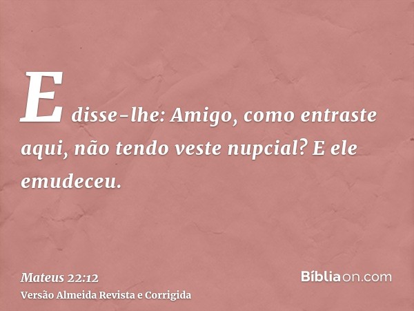 E disse-lhe: Amigo, como entraste aqui, não tendo veste nupcial? E ele emudeceu.