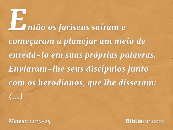 Então os fariseus saíram e começaram a planejar um meio de enredá-lo em suas próprias palavras. Enviaram-lhe seus discípulos junto com os herodianos, que lhe di