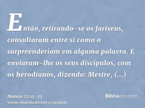 Então, retirando-se os fariseus, consultaram entre si como o surpreenderiam em alguma palavra.E enviaram-lhe os seus discípulos, com os herodianos, dizendo: Mes